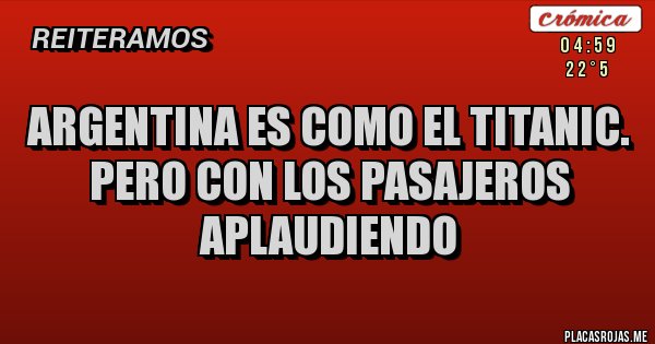 Placas Rojas - Argentina es como el Titanic.
Pero con los pasajeros aplaudiendo