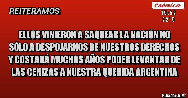Placas Rojas - Ellos vinieron a saquear la nación no sólo a despojarnos de nuestros derechos y costará muchos años poder levantar de las cenizas a nuestra querida Argentina  