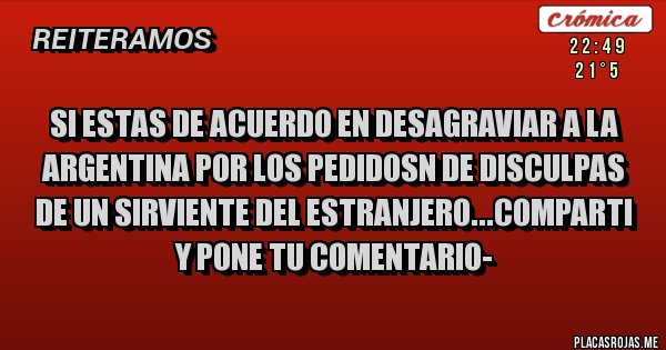 Placas Rojas - SI ESTAS DE ACUERDO EN DESAGRAVIAR A LA ARGENTINA POR LOS PEDIDOSN DE DISCULPAS DE UN SIRVIENTE DEL ESTRANJERO...COMPARTI Y PONE TU COMENTARIO-