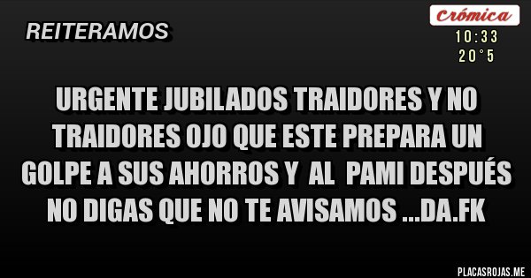 Placas Rojas - URGENTE JUBILADOS TRAIDORES Y NO TRAIDORES OJO QUE ESTE PREPARA UN GOLPE A SUS AHORROS Y  AL  PAMI DESPUÉS NO DIGAS QUE NO TE AVISAMOS ...DA.FK