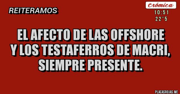 Placas Rojas - EL AFECTO DE LAS OFFSHORE
Y LOS TESTAFERROS DE MACRI,
SIEMPRE PRESENTE. Placas Rojas - EL AFECTO DE LAS OFFSHORE
Y LOS TESTAFERROS DE MACRI,
SIEMPRE PRESENTE.