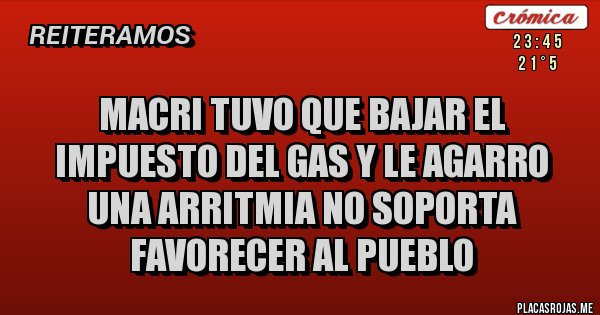 Placas Rojas - MACRI TUVO QUE BAJAR EL IMPUESTO DEL GAS Y LE AGARRO UNA ARRITMIA NO SOPORTA FAVORECER AL PUEBLO