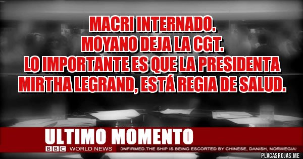 Placas Rojas - MACRI INTERNADO.
MOYANO DEJA LA CGT.
Lo importante es que la presidenta Mirtha Legrand, está regia de salud.