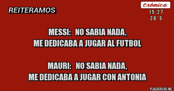 Placas Rojas - MESSI:   NO SABIA NADA, 
ME DEDICABA A JUGAR AL FUTBOL

MAURI:   NO SABIA NADA, 
ME DEDICABA A JUGAR CON ANTONIA