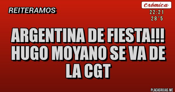 Placas Rojas - ARGENTINA DE FIESTA!!! 
HUGO MOYANO SE VA DE LA CGT 