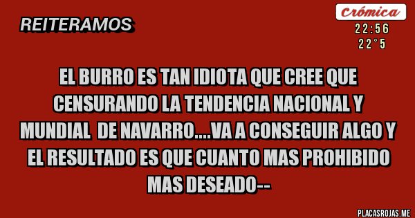 Placas Rojas - EL BURRO ES TAN IDIOTA QUE CREE QUE CENSURANDO LA TENDENCIA NACIONAL Y MUNDIAL  DE NAVARRO....VA A CONSEGUIR ALGO Y EL RESULTADO ES QUE CUANTO MAS PROHIBIDO MAS DESEADO--