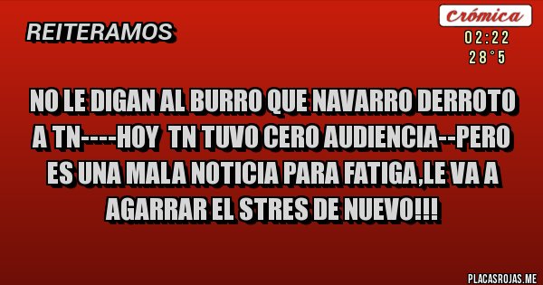 Placas Rojas - NO LE DIGAN AL BURRO QUE NAVARRO DERROTO A TN----HOY  TN TUVO CERO AUDIENCIA--PERO ES UNA MALA NOTICIA PARA FATIGA,LE VA A AGARRAR EL STRES DE NUEVO!!!