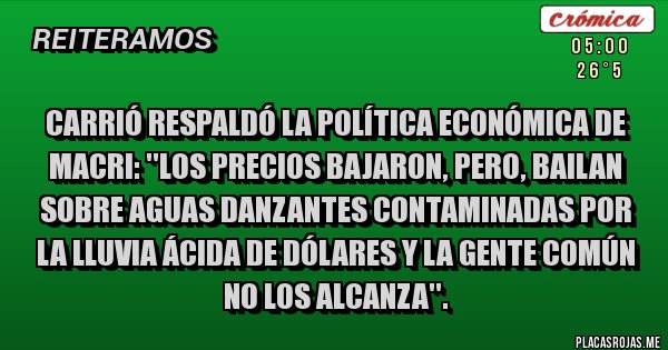 Placas Rojas - Carrió respaldó la política económica de Macri: ''Los precios bajaron, pero, bailan sobre aguas danzantes contaminadas por la lluvia ácida de dólares y la gente común no los alcanza''.