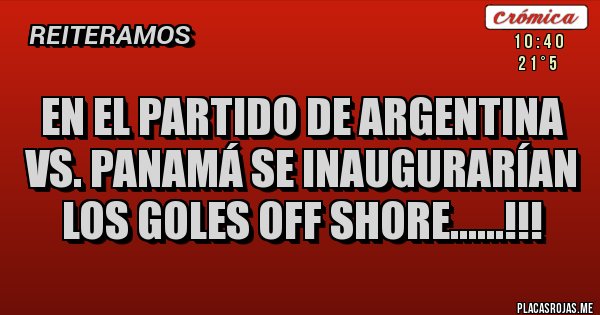 Placas Rojas - EN EL PARTIDO DE ARGENTINA VS. PANAMÁ SE INAUGURARÍAN LOS GOLES OFF SHORE......!!!