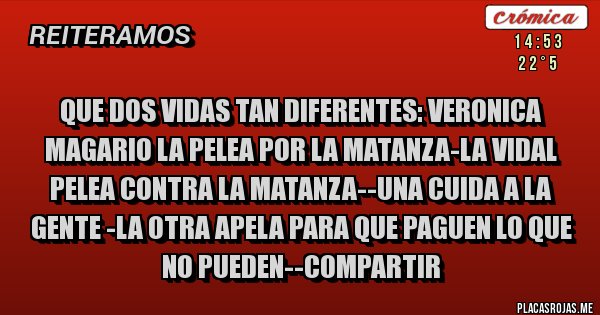 Placas Rojas - QUE DOS VIDAS TAN DIFERENTES: VERONICA MAGARIO LA PELEA POR LA MATANZA-LA VIDAL PELEA CONTRA LA MATANZA--UNA CUIDA A LA GENTE -LA OTRA APELA PARA QUE PAGUEN LO QUE NO PUEDEN--COMPARTIR