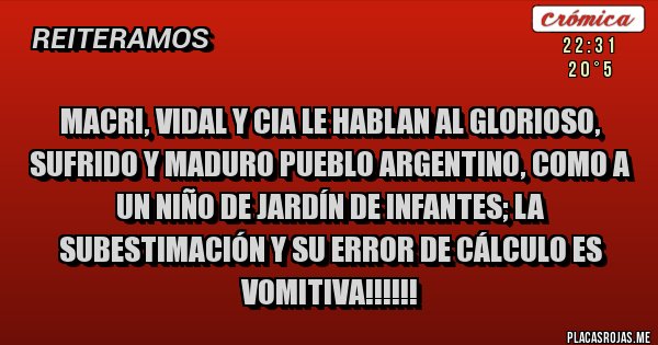 Placas Rojas - MACRI, VIDAL Y CIA LE HABLAN AL GLORIOSO, SUFRIDO Y MADURO PUEBLO ARGENTINO, COMO A UN NIÑO DE JARDÍN DE INFANTES; LA SUBESTIMACIÓN Y SU ERROR DE CÁLCULO ES VOMITIVA!!!!!!