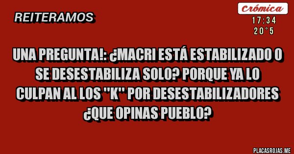 Placas Rojas - Una pregunta!: ¿Macri está estabilizado o se desestabiliza solo? porque ya lo culpan al los ''K'' por desestabilizadores ¿Que opinas pueblo? 