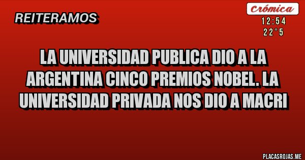 Placas Rojas - LA UNIVERSIDAD PUBLICA DIO A LA ARGENTINA CINCO PREMIOS NOBEL. LA UNIVERSIDAD PRIVADA NOS DIO A MACRI
