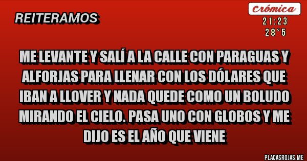 Placas Rojas - ME LEVANTE Y SALÍ A LA CALLE CON PARAGUAS Y ALFORJAS PARA LLENAR CON LOS DÓLARES QUE IBAN A LLOVER Y NADA QUEDE COMO UN BOLUDO MIRANDO EL CIELO. PASA UNO CON GLOBOS Y ME DIJO ES EL AÑO QUE VIENE