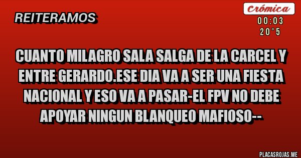 Placas Rojas - CUANTO MILAGRO SALA SALGA DE LA CARCEL Y ENTRE GERARDO.ESE DIA VA A SER UNA FIESTA NACIONAL Y ESO VA A PASAR-EL FPV NO DEBE APOYAR NINGUN BLANQUEO MAFIOSO--