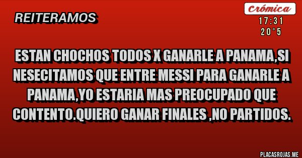Placas Rojas - ESTAN CHOCHOS TODOS X GANARLE A PANAMA,SI NESECITAMOS QUE ENTRE MESSI PARA GANARLE A PANAMA,YO ESTARIA MAS PREOCUPADO QUE CONTENTO.QUIERO GANAR FINALES ,NO PARTIDOS.
