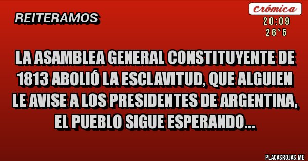 Placas Rojas - LA ASAMBLEA GENERAL CONSTITUYENTE DE 1813 ABOLIÓ LA ESCLAVITUD, QUE ALGUIEN LE AVISE A LOS PRESIDENTES DE ARGENTINA, EL PUEBLO SIGUE ESPERANDO...