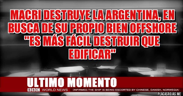 Placas Rojas - MACRI DESTRUYE LA ARGENTINA, EN BUSCA DE SU PROPIO BIEN OFFSHORE 
''Es más fácil destruir que edificar''