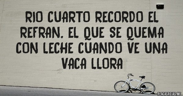 Placas Rojas - RIO CUARTO RECORDO EL REFRAN, EL QUE SE QUEMA CON LECHE CUANDO VE UNA VACA LLORA 