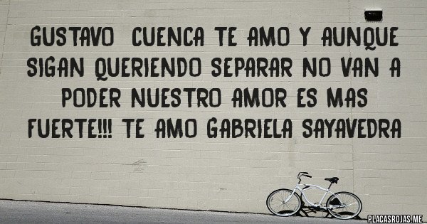 Placas Rojas - Gustavo  cuenca te amo y aunque sigan queriendo separar no van a poder nuestro amor es mas fuerte!!! Te amo Gabriela sayavedra