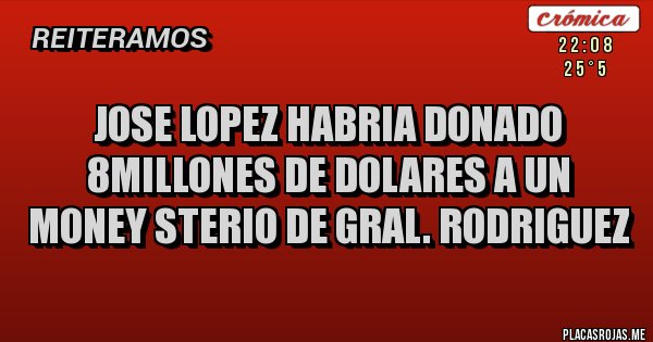 Placas Rojas - JOSE LOPEZ HABRIA DONADO 8MILLONES DE DOLARES A UN MONEY STERIO DE GRAL. RODRIGUEZ