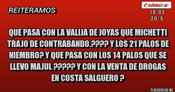 Placas Rojas - QUE PASA CON LA VALIJA DE JOYAS QUE MICHETTI TRAJO DE CONTRABANDO.???? Y LOS 21 PALOS DE NIEMBRO? Y QUE PASA CON LOS 14 PALOS QUE SE LLEVO MAJUL ????? Y CON LA VENTA DE DROGAS EN COSTA SALGUERO ? 