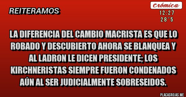 Placas Rojas - La diferencia del cambio Macrista es que lo robado y descubierto ahora se blanquea y al ladron le dicen presidente; los kirchneristas siempre fueron condenados aún al ser judicialmente sobreseidos. 