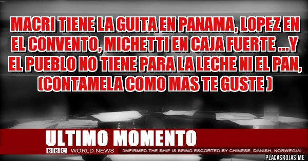 Placas Rojas - Macri tiene la guita en Panama, Lopez en el convento, Michetti en caja fuerte ...y el pueblo no tiene para la leche ni el pan, (contamela como mas te guste ) 