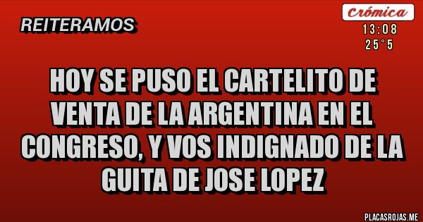 Placas Rojas - hoy se puso el cartelito de venta de la argentina en el congreso, y vos indignado de la guita de jose lopez