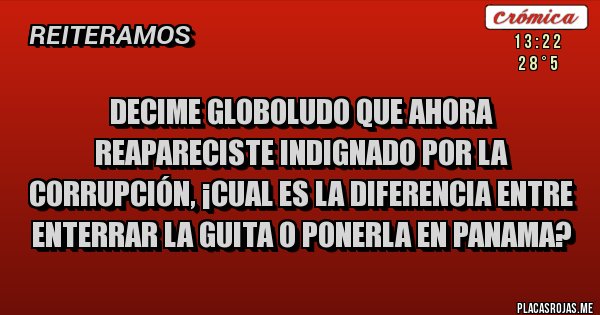 Placas Rojas - decime globoludo que ahora reapareciste indignado por la corrupción, ¡cual es la diferencia entre enterrar la guita o ponerla en panama?