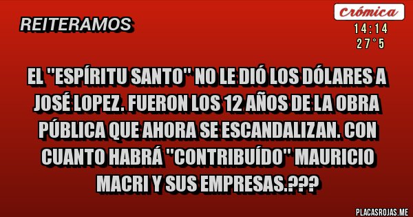 Placas Rojas - El ''Espíritu Santo'' no le dió los dólares a JOSÉ LOPEZ. Fueron los 12 años de LA OBRA PÚBLICA que ahora se escandalizan. Con cuanto habrá ''contribuído'' MAURICIO MACRI y SUS EMPRESAS.???