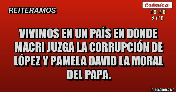 Placas Rojas - Vivimos en un país en donde Macri juzga la corrupción de López y Pamela David la moral del Papa. 