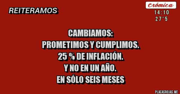 Placas Rojas - Cambiamos:
PROmetimos y Cumplimos.
25 % de INFLACIÓN.
Y NO EN UN AÑO.
EN SÓLO SEIS MESES