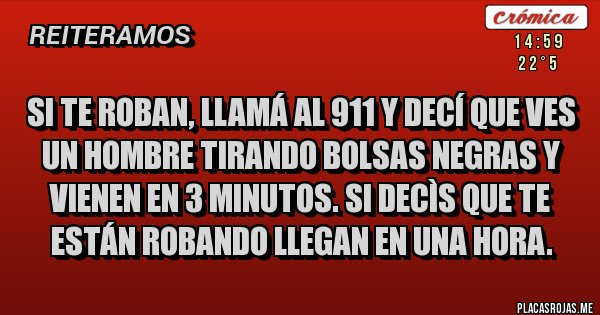 Placas Rojas - Si te roban, llamá al 911 y decí que ves un hombre tirando bolsas negras y vienen en 3 minutos. Si decìs que te están robando llegan en una hora.