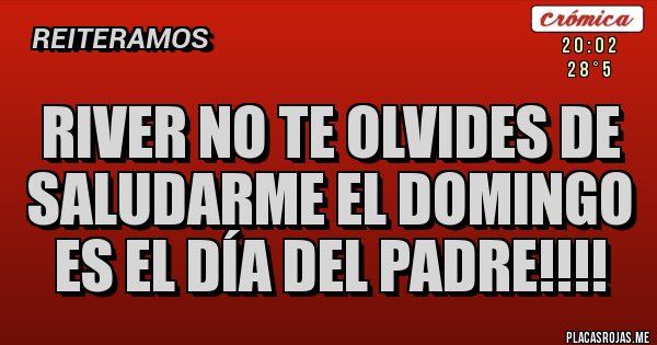 Placas Rojas - River no te olvides de saludarme el domingo es el día del PADRE!!!! Placas Rojas - River no te olvides de saludarme el domingo es el día del PADRE!!!!