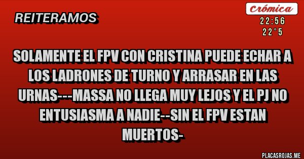 Placas Rojas - SOLAMENTE EL FPV CON CRISTINA PUEDE ECHAR A LOS LADRONES DE TURNO Y ARRASAR EN LAS URNAS---MASSA NO LLEGA MUY LEJOS Y EL PJ NO ENTUSIASMA A NADIE--SIN EL FPV ESTAN MUERTOS-