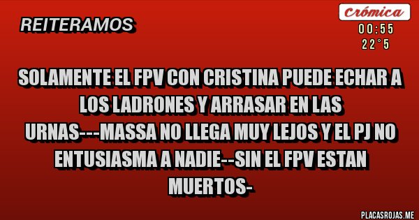 Placas Rojas - SOLAMENTE EL FPV CON CRISTINA PUEDE ECHAR A LOS LADRONES Y ARRASAR EN LAS URNAS---MASSA NO LLEGA MUY LEJOS Y EL PJ NO ENTUSIASMA A NADIE--SIN EL FPV ESTAN MUERTOS-