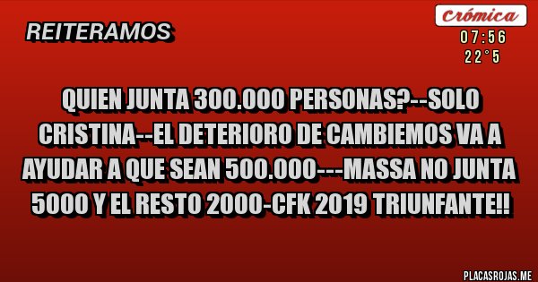 Placas Rojas - QUIEN JUNTA 300.000 PERSONAS?--SOLO CRISTINA--EL DETERIORO DE CAMBIEMOS VA A AYUDAR A QUE SEAN 500.000---MASSA NO JUNTA 5000 Y EL RESTO 2000-CFK 2019 TRIUNFANTE!!