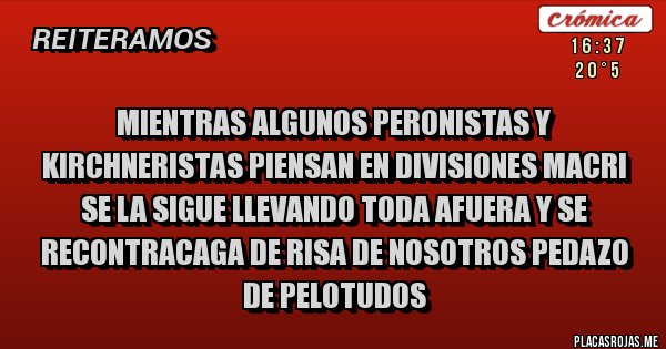 Placas Rojas - Mientras algunos peronistas y kirchneristas piensan en divisiones Macri se la sigue llevando toda afuera y se recontracaga de risa de nosotros pedazo de pelotudos