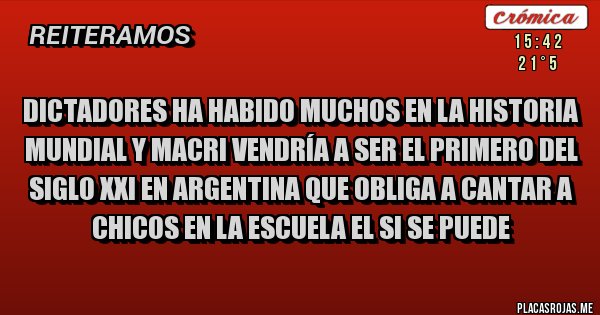 Placas Rojas - Dictadores ha habido muchos en la historia mundial y Macri vendría a ser el primero del siglo XXI en Argentina que obliga a cantar a chicos en la Escuela el si se puede