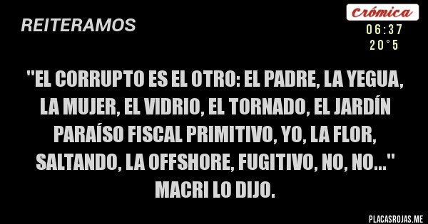 Placas Rojas - ''El corrupto es el otro: el padre, la yegua, la mujer, el vidrio, el tornado, el jardín 
paraíso fiscal primitivo, yo, la flor, saltando, la OFFSHORE, fugitivo, no, no...'' Macri lo dijo.