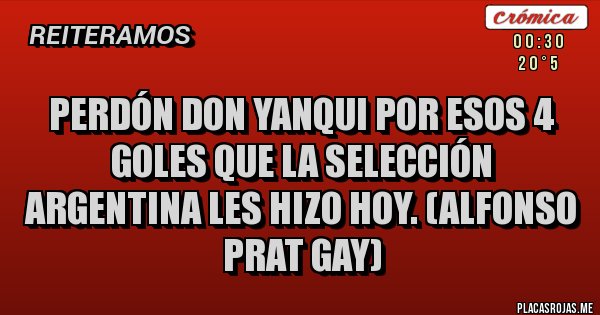 Placas Rojas - Perdón Don Yanqui por esos 4 goles que la Selección Argentina les hizo hoy. (Alfonso Prat Gay)