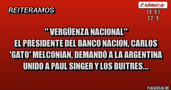 Placas Rojas - '' VERGÜENZA NACIONAL''
EL PRESIDENTE DEL BANCO NACION, CARLOS 'GATO' MELCONIAN, DEMANDÓ A LA ARGENTINA UNIDO A PAUL SINGER Y LOS BUITRES...