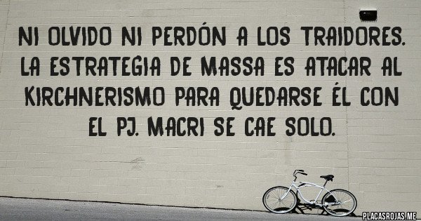 Placas Rojas - Ni olvido ni perdón a los traidores.
La estrategia de massa es atacar al kirchnerismo para quedarse él con el PJ. macri se cae solo.