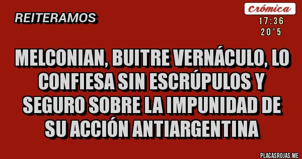 Placas Rojas - MELCONIAN, BUITRE VERNÁCULO, LO CONFIESA SIN ESCRÚPULOS Y SEGURO SOBRE LA IMPUNIDAD DE SU ACCIÓN ANTIARGENTINA 