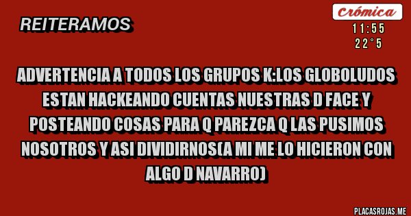 Placas Rojas - Advertencia a todos los grupos k:los globoludos estan hackeando cuentas nuestras d face y posteando cosas para q parezca q las pusimos nosotros y asi dividirnos(a mi me lo hicieron con algo d navarro)