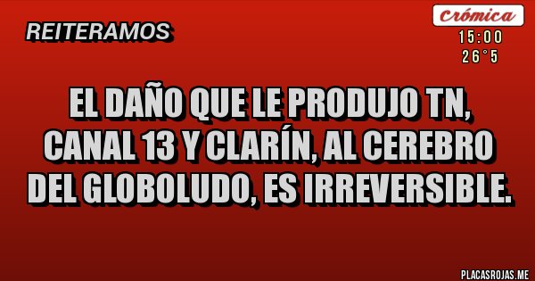 Placas Rojas - EL DAÑO QUE LE PRODUJO TN, CANAL 13 Y CLARÍN, AL CEREBRO DEL GLOBOLUDO, ES IRREVERSIBLE.