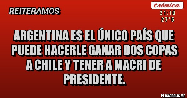 Placas Rojas - Argentina es el único país que puede hacerle ganar dos copas a chile y tener a Macri de  presidente.
