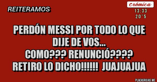 Placas Rojas - Perdón MESSI por todo lo que dije de vos... 
Como??? Renunció???? 
Retiro lo dicho!!!!!!  JUAJUAJUA 
