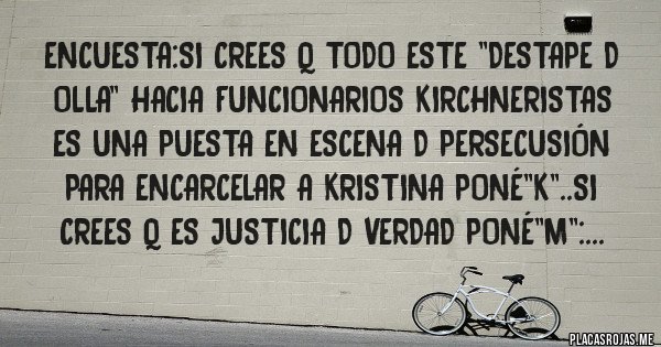 Placas Rojas - Encuesta:si crees q todo este ''destape d olla'' hacia funcionarios kirchneristas es una puesta en escena d persecusión para encarcelar a kristina poné''k''..si crees q es justicia d verdad poné''m'':...